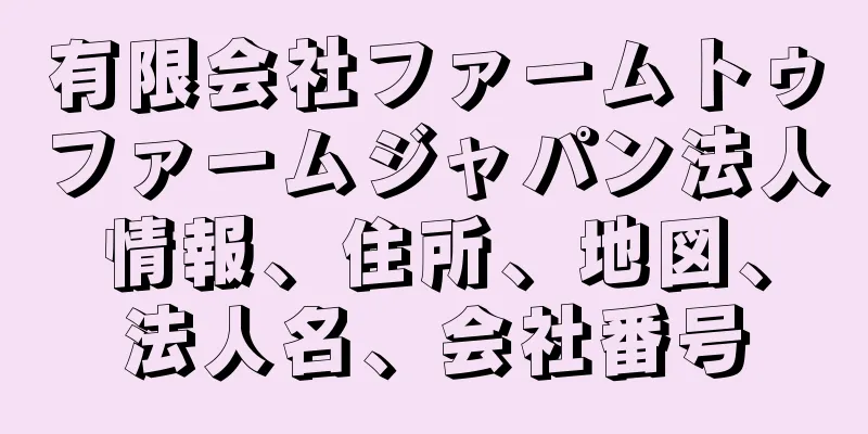 有限会社ファームトゥファームジャパン法人情報、住所、地図、法人名、会社番号