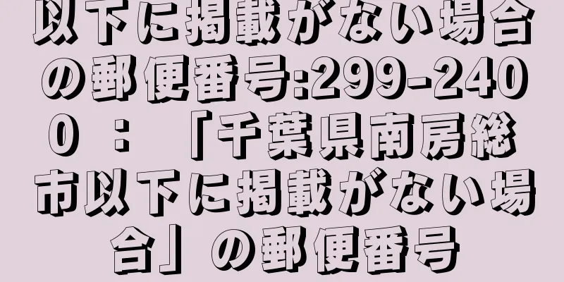 以下に掲載がない場合の郵便番号:299-2400 ： 「千葉県南房総市以下に掲載がない場合」の郵便番号