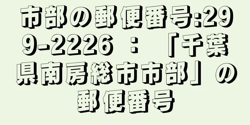 市部の郵便番号:299-2226 ： 「千葉県南房総市市部」の郵便番号
