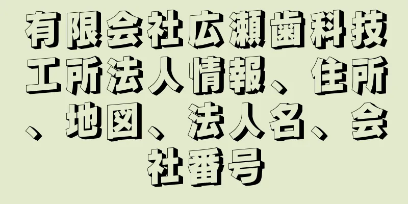 有限会社広瀬歯科技工所法人情報、住所、地図、法人名、会社番号