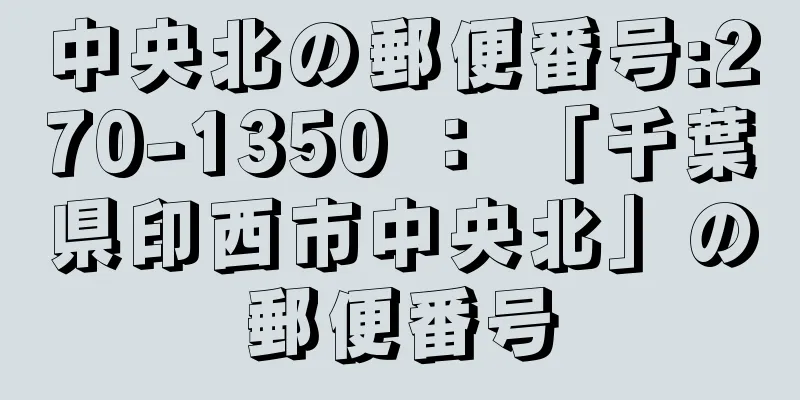 中央北の郵便番号:270-1350 ： 「千葉県印西市中央北」の郵便番号