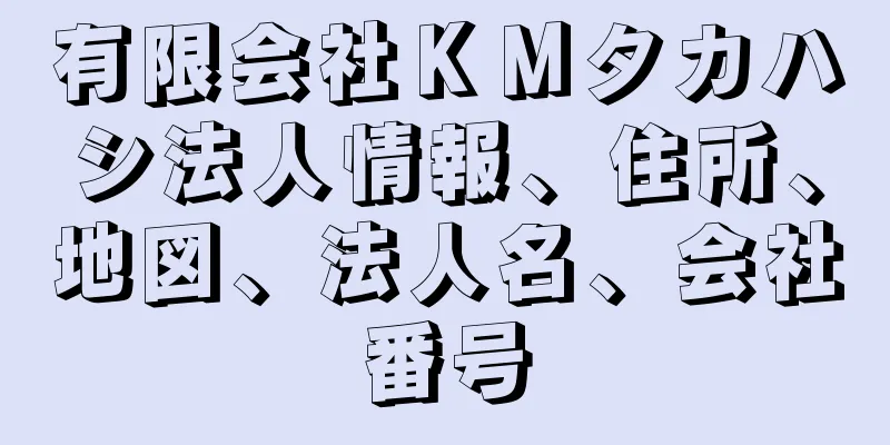 有限会社ＫＭタカハシ法人情報、住所、地図、法人名、会社番号