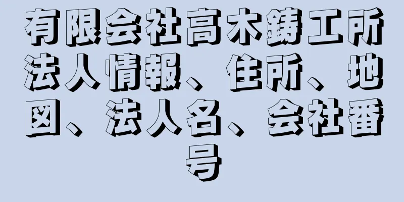 有限会社高木鋳工所法人情報、住所、地図、法人名、会社番号