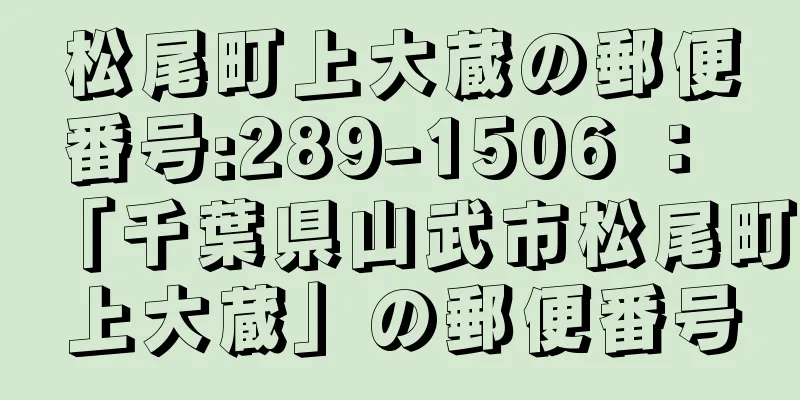 松尾町上大蔵の郵便番号:289-1506 ： 「千葉県山武市松尾町上大蔵」の郵便番号
