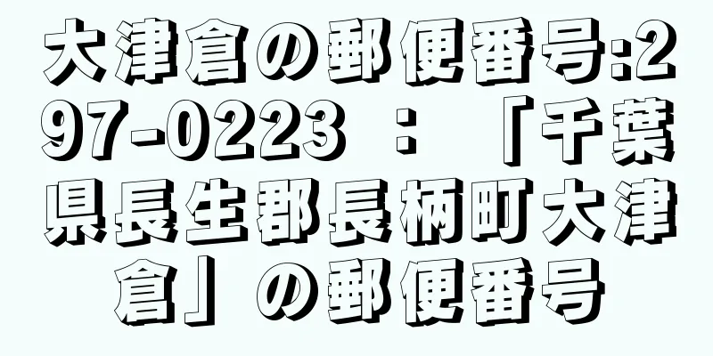 大津倉の郵便番号:297-0223 ： 「千葉県長生郡長柄町大津倉」の郵便番号