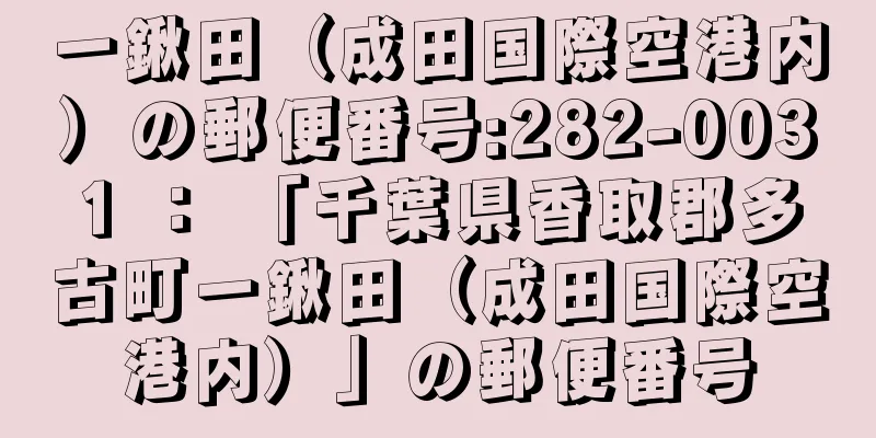一鍬田（成田国際空港内）の郵便番号:282-0031 ： 「千葉県香取郡多古町一鍬田（成田国際空港内）」の郵便番号