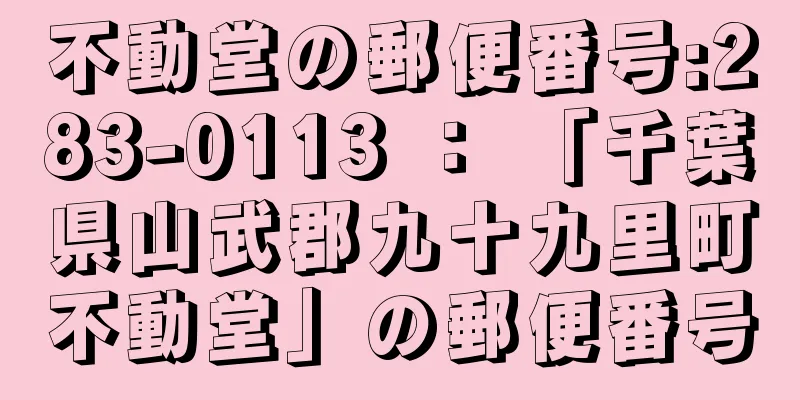 不動堂の郵便番号:283-0113 ： 「千葉県山武郡九十九里町不動堂」の郵便番号