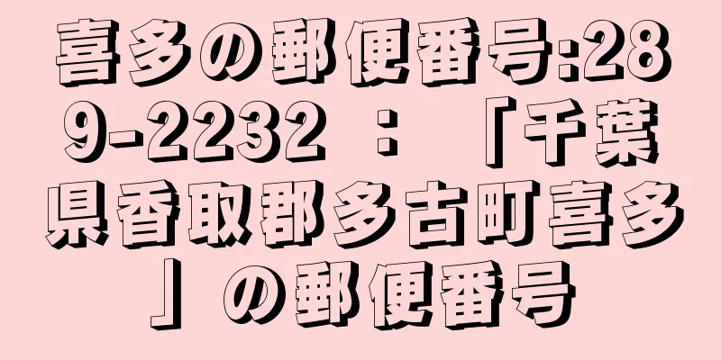 喜多の郵便番号:289-2232 ： 「千葉県香取郡多古町喜多」の郵便番号