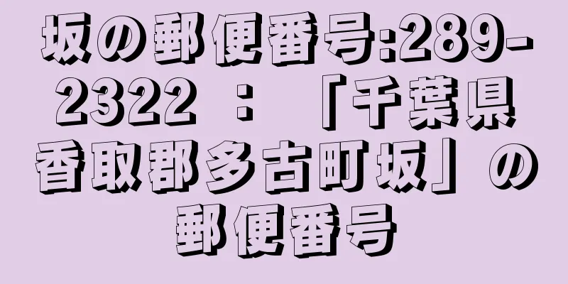 坂の郵便番号:289-2322 ： 「千葉県香取郡多古町坂」の郵便番号