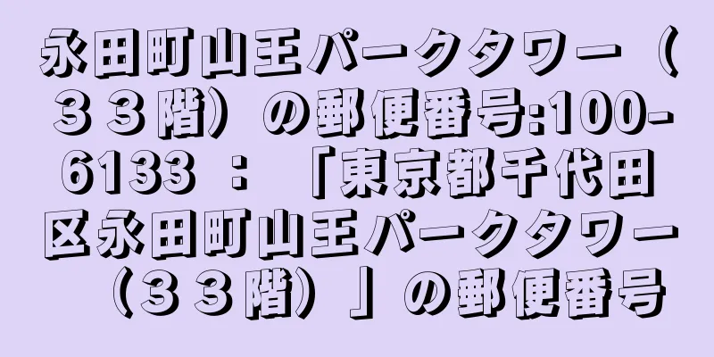 永田町山王パークタワー（３３階）の郵便番号:100-6133 ： 「東京都千代田区永田町山王パークタワー（３３階）」の郵便番号