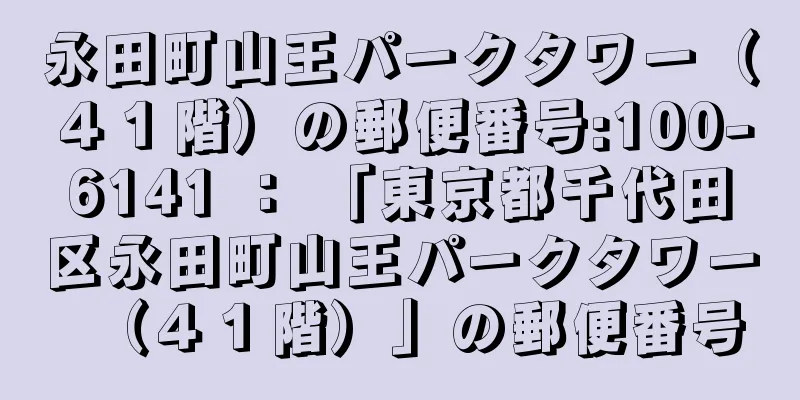 永田町山王パークタワー（４１階）の郵便番号:100-6141 ： 「東京都千代田区永田町山王パークタワー（４１階）」の郵便番号