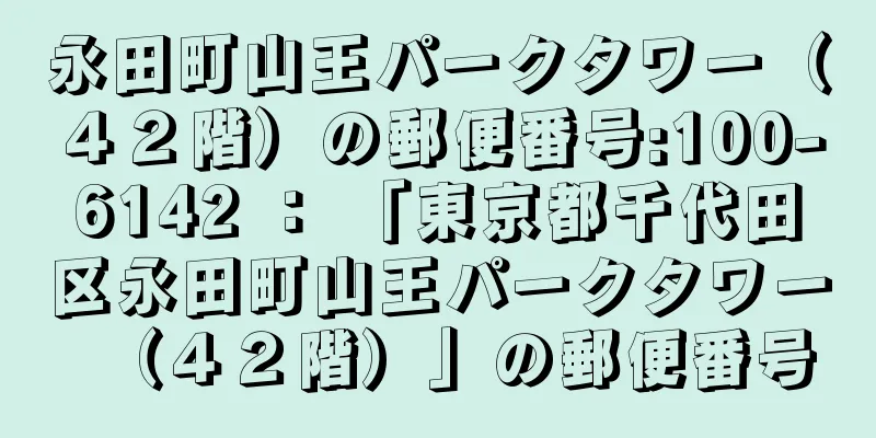 永田町山王パークタワー（４２階）の郵便番号:100-6142 ： 「東京都千代田区永田町山王パークタワー（４２階）」の郵便番号