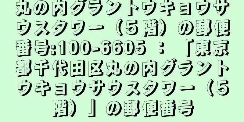 丸の内グラントウキョウサウスタワー（５階）の郵便番号:100-6605 ： 「東京都千代田区丸の内グラントウキョウサウスタワー（５階）」の郵便番号