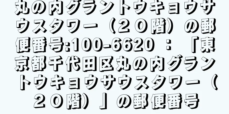 丸の内グラントウキョウサウスタワー（２０階）の郵便番号:100-6620 ： 「東京都千代田区丸の内グラントウキョウサウスタワー（２０階）」の郵便番号