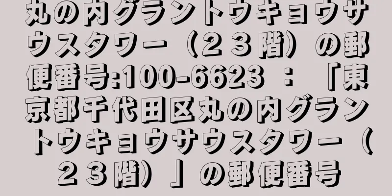 丸の内グラントウキョウサウスタワー（２３階）の郵便番号:100-6623 ： 「東京都千代田区丸の内グラントウキョウサウスタワー（２３階）」の郵便番号