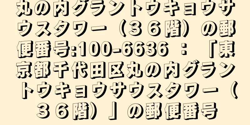 丸の内グラントウキョウサウスタワー（３６階）の郵便番号:100-6636 ： 「東京都千代田区丸の内グラントウキョウサウスタワー（３６階）」の郵便番号