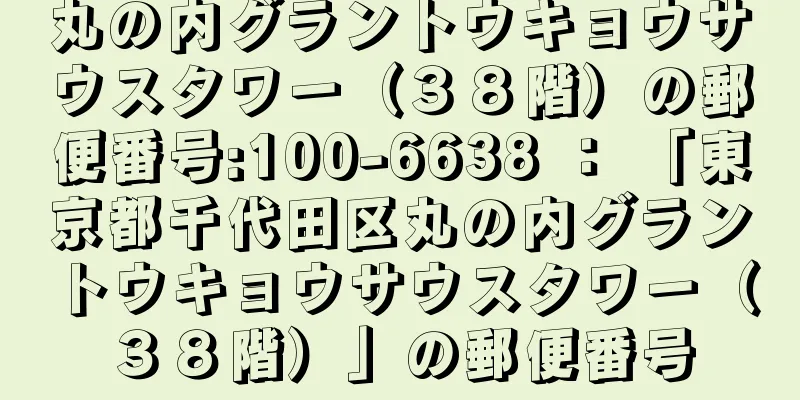 丸の内グラントウキョウサウスタワー（３８階）の郵便番号:100-6638 ： 「東京都千代田区丸の内グラントウキョウサウスタワー（３８階）」の郵便番号
