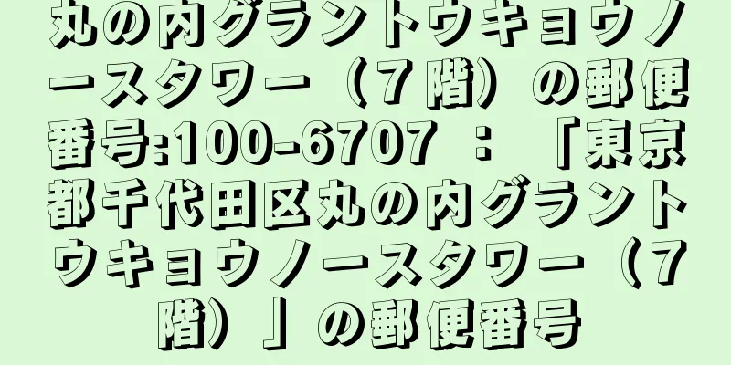 丸の内グラントウキョウノースタワー（７階）の郵便番号:100-6707 ： 「東京都千代田区丸の内グラントウキョウノースタワー（７階）」の郵便番号