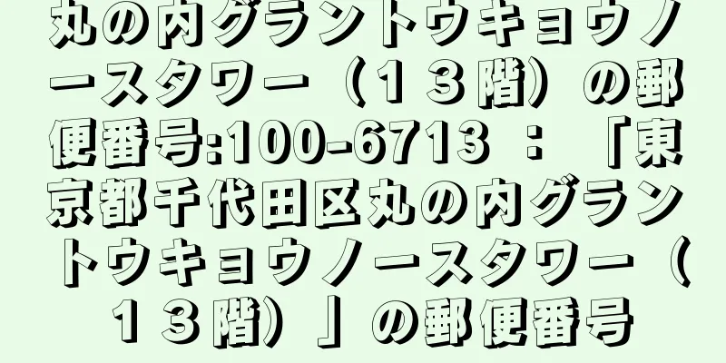 丸の内グラントウキョウノースタワー（１３階）の郵便番号:100-6713 ： 「東京都千代田区丸の内グラントウキョウノースタワー（１３階）」の郵便番号