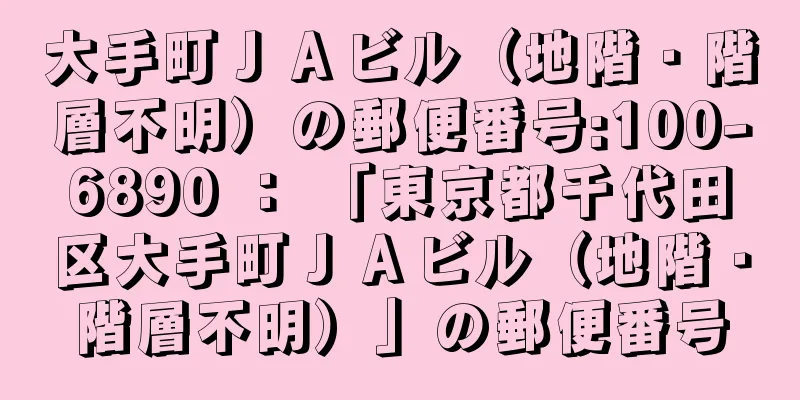 大手町ＪＡビル（地階・階層不明）の郵便番号:100-6890 ： 「東京都千代田区大手町ＪＡビル（地階・階層不明）」の郵便番号