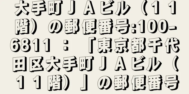 大手町ＪＡビル（１１階）の郵便番号:100-6811 ： 「東京都千代田区大手町ＪＡビル（１１階）」の郵便番号