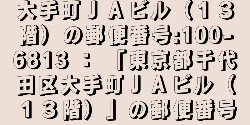 大手町ＪＡビル（１３階）の郵便番号:100-6813 ： 「東京都千代田区大手町ＪＡビル（１３階）」の郵便番号