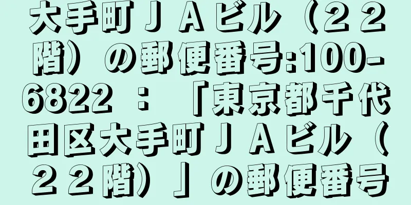 大手町ＪＡビル（２２階）の郵便番号:100-6822 ： 「東京都千代田区大手町ＪＡビル（２２階）」の郵便番号