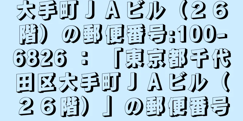 大手町ＪＡビル（２６階）の郵便番号:100-6826 ： 「東京都千代田区大手町ＪＡビル（２６階）」の郵便番号
