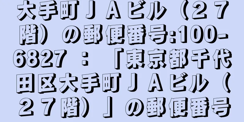 大手町ＪＡビル（２７階）の郵便番号:100-6827 ： 「東京都千代田区大手町ＪＡビル（２７階）」の郵便番号