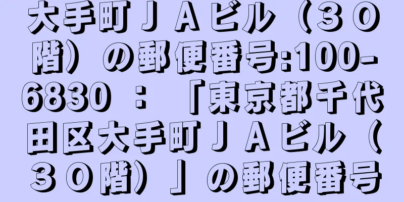 大手町ＪＡビル（３０階）の郵便番号:100-6830 ： 「東京都千代田区大手町ＪＡビル（３０階）」の郵便番号