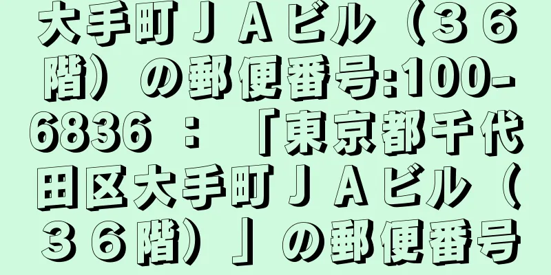 大手町ＪＡビル（３６階）の郵便番号:100-6836 ： 「東京都千代田区大手町ＪＡビル（３６階）」の郵便番号