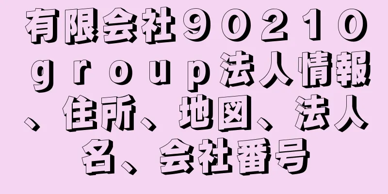 有限会社９０２１０ｇｒｏｕｐ法人情報、住所、地図、法人名、会社番号
