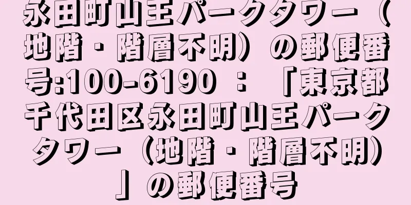 永田町山王パークタワー（地階・階層不明）の郵便番号:100-6190 ： 「東京都千代田区永田町山王パークタワー（地階・階層不明）」の郵便番号
