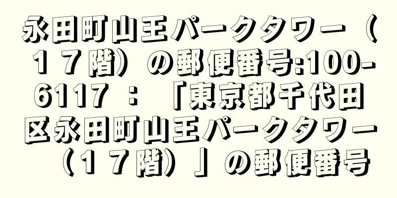 永田町山王パークタワー（１７階）の郵便番号:100-6117 ： 「東京都千代田区永田町山王パークタワー（１７階）」の郵便番号