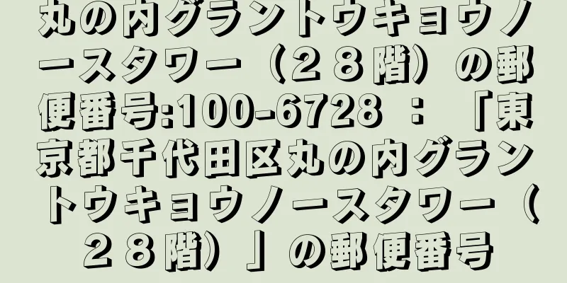 丸の内グラントウキョウノースタワー（２８階）の郵便番号:100-6728 ： 「東京都千代田区丸の内グラントウキョウノースタワー（２８階）」の郵便番号