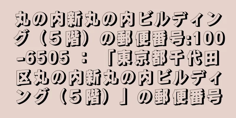 丸の内新丸の内ビルディング（５階）の郵便番号:100-6505 ： 「東京都千代田区丸の内新丸の内ビルディング（５階）」の郵便番号