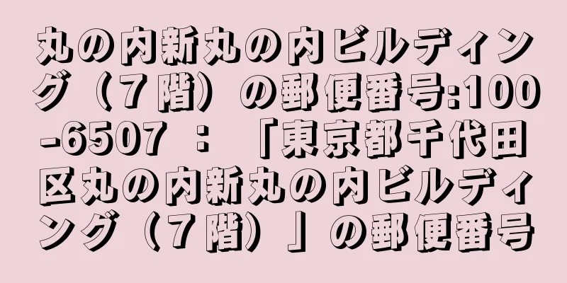 丸の内新丸の内ビルディング（７階）の郵便番号:100-6507 ： 「東京都千代田区丸の内新丸の内ビルディング（７階）」の郵便番号