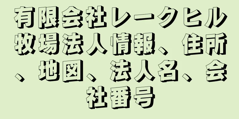 有限会社レークヒル牧場法人情報、住所、地図、法人名、会社番号