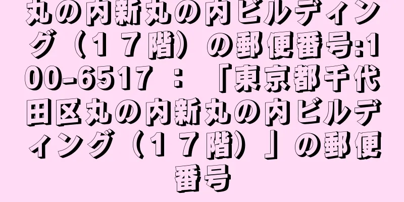 丸の内新丸の内ビルディング（１７階）の郵便番号:100-6517 ： 「東京都千代田区丸の内新丸の内ビルディング（１７階）」の郵便番号