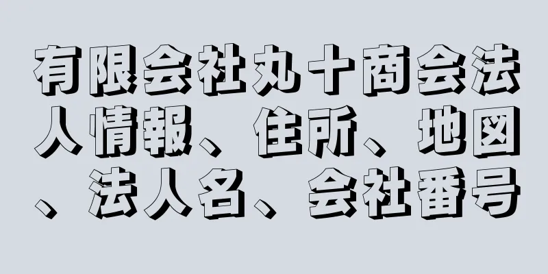 有限会社丸十商会法人情報、住所、地図、法人名、会社番号