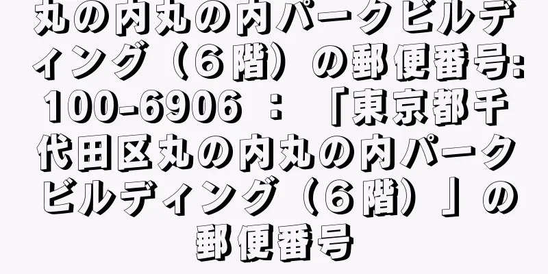 丸の内丸の内パークビルディング（６階）の郵便番号:100-6906 ： 「東京都千代田区丸の内丸の内パークビルディング（６階）」の郵便番号