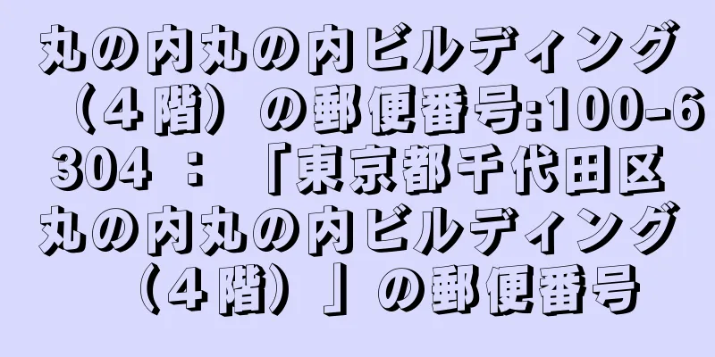 丸の内丸の内ビルディング（４階）の郵便番号:100-6304 ： 「東京都千代田区丸の内丸の内ビルディング（４階）」の郵便番号