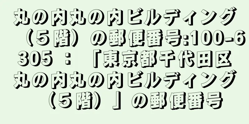 丸の内丸の内ビルディング（５階）の郵便番号:100-6305 ： 「東京都千代田区丸の内丸の内ビルディング（５階）」の郵便番号