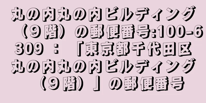 丸の内丸の内ビルディング（９階）の郵便番号:100-6309 ： 「東京都千代田区丸の内丸の内ビルディング（９階）」の郵便番号