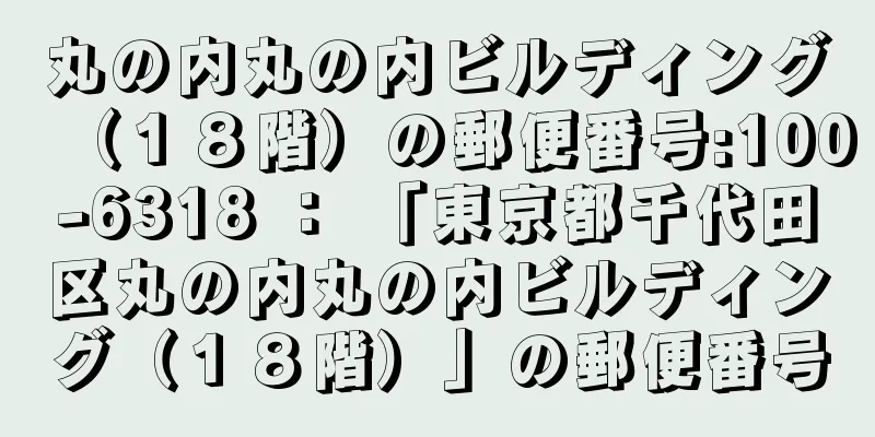 丸の内丸の内ビルディング（１８階）の郵便番号:100-6318 ： 「東京都千代田区丸の内丸の内ビルディング（１８階）」の郵便番号