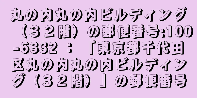 丸の内丸の内ビルディング（３２階）の郵便番号:100-6332 ： 「東京都千代田区丸の内丸の内ビルディング（３２階）」の郵便番号