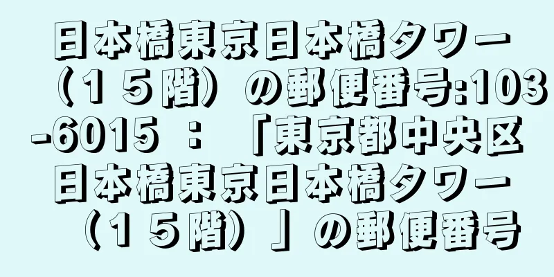 日本橋東京日本橋タワー（１５階）の郵便番号:103-6015 ： 「東京都中央区日本橋東京日本橋タワー（１５階）」の郵便番号