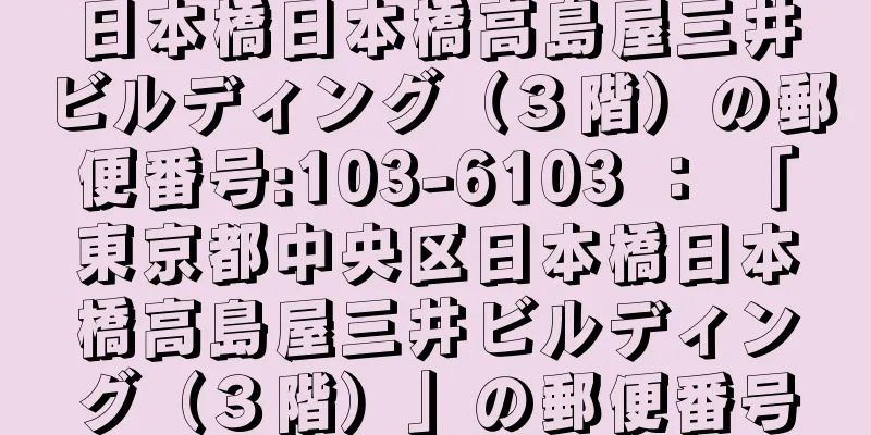 日本橋日本橋高島屋三井ビルディング（３階）の郵便番号:103-6103 ： 「東京都中央区日本橋日本橋高島屋三井ビルディング（３階）」の郵便番号