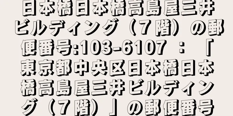 日本橋日本橋高島屋三井ビルディング（７階）の郵便番号:103-6107 ： 「東京都中央区日本橋日本橋高島屋三井ビルディング（７階）」の郵便番号