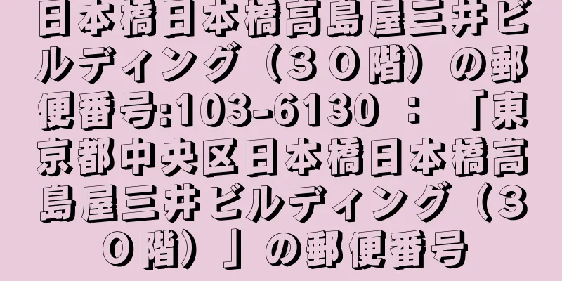 日本橋日本橋高島屋三井ビルディング（３０階）の郵便番号:103-6130 ： 「東京都中央区日本橋日本橋高島屋三井ビルディング（３０階）」の郵便番号